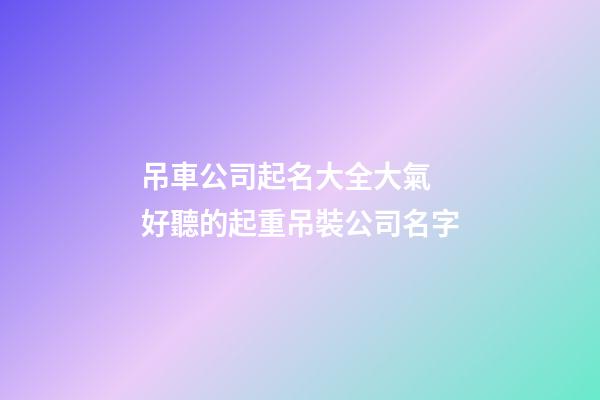 吊車公司起名大全大氣 好聽的起重吊裝公司名字-第1張-公司起名-玄機(jī)派